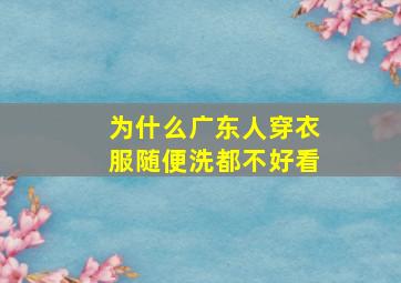 为什么广东人穿衣服随便洗都不好看