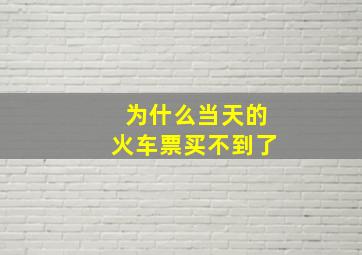 为什么当天的火车票买不到了