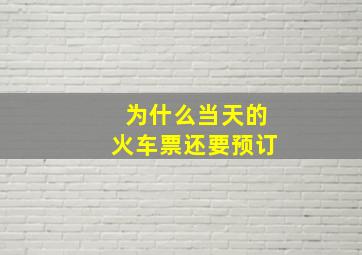 为什么当天的火车票还要预订