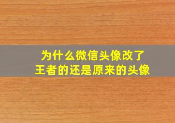 为什么微信头像改了王者的还是原来的头像