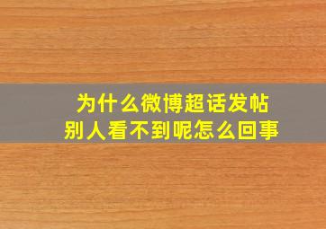 为什么微博超话发帖别人看不到呢怎么回事