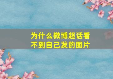 为什么微博超话看不到自己发的图片