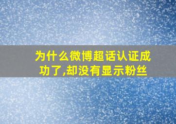 为什么微博超话认证成功了,却没有显示粉丝