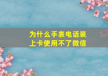 为什么手表电话装上卡使用不了微信