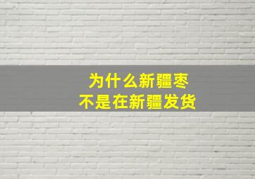 为什么新疆枣不是在新疆发货