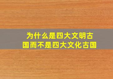 为什么是四大文明古国而不是四大文化古国