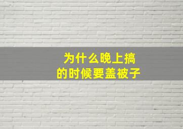 为什么晚上搞的时候要盖被子