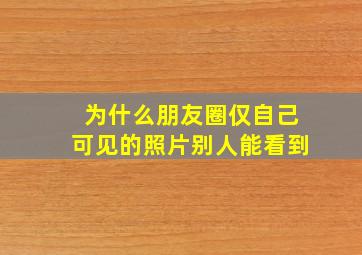 为什么朋友圈仅自己可见的照片别人能看到