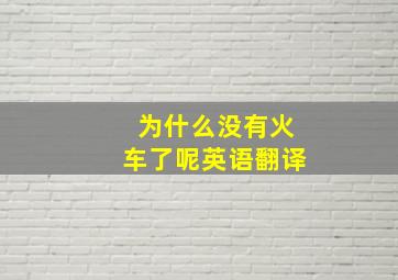 为什么没有火车了呢英语翻译