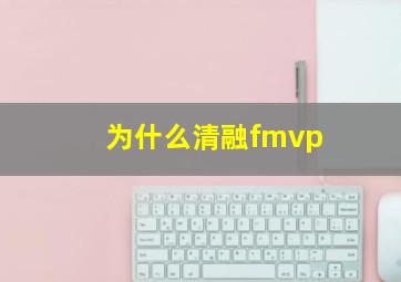 为什么清融fmvp