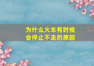 为什么火车有时候会停止不走的原因