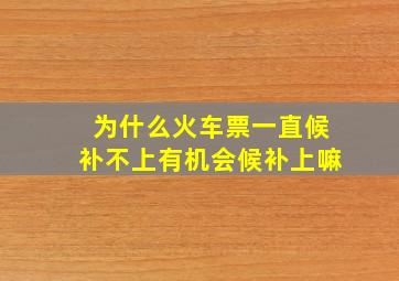 为什么火车票一直候补不上有机会候补上嘛