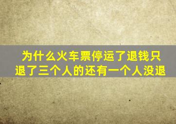 为什么火车票停运了退钱只退了三个人的还有一个人没退