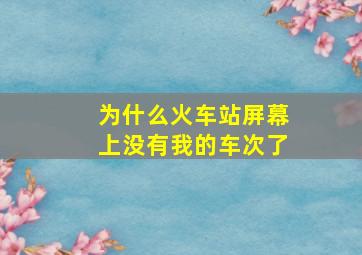 为什么火车站屏幕上没有我的车次了