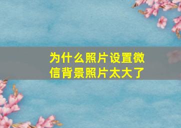 为什么照片设置微信背景照片太大了