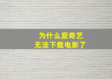 为什么爱奇艺无法下载电影了