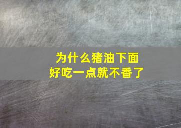 为什么猪油下面好吃一点就不香了