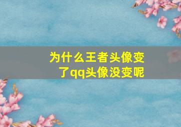 为什么王者头像变了qq头像没变呢