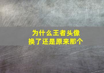 为什么王者头像换了还是原来那个