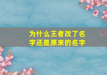 为什么王者改了名字还是原来的名字