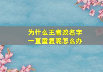 为什么王者改名字一直重复呢怎么办