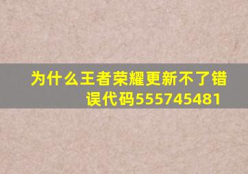 为什么王者荣耀更新不了错误代码555745481