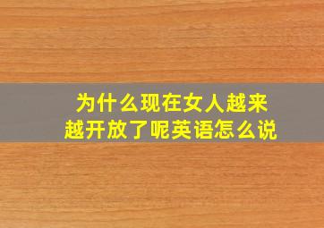 为什么现在女人越来越开放了呢英语怎么说