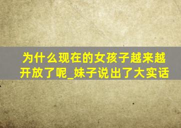 为什么现在的女孩子越来越开放了呢_妹子说出了大实话