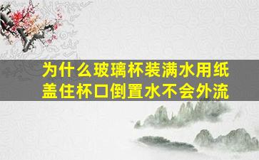 为什么玻璃杯装满水用纸盖住杯口倒置水不会外流