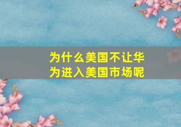 为什么美国不让华为进入美国市场呢