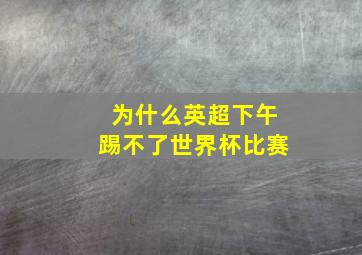 为什么英超下午踢不了世界杯比赛