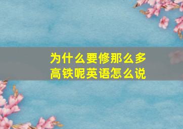 为什么要修那么多高铁呢英语怎么说