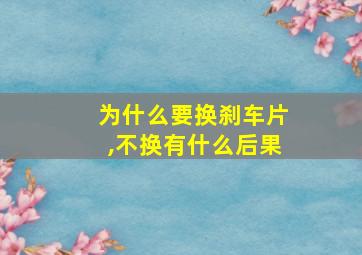 为什么要换刹车片,不换有什么后果