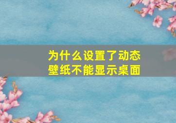 为什么设置了动态壁纸不能显示桌面