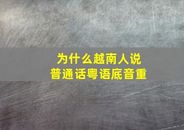 为什么越南人说普通话粤语底音重