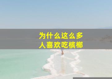 为什么这么多人喜欢吃槟榔