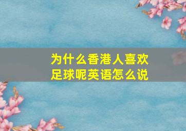 为什么香港人喜欢足球呢英语怎么说