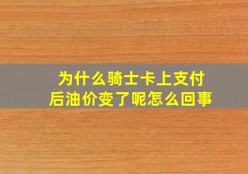 为什么骑士卡上支付后油价变了呢怎么回事