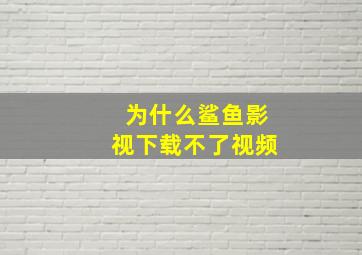 为什么鲨鱼影视下载不了视频