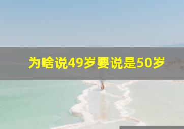 为啥说49岁要说是50岁