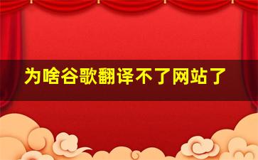 为啥谷歌翻译不了网站了