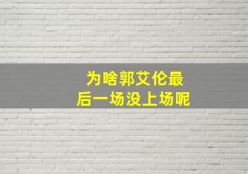 为啥郭艾伦最后一场没上场呢