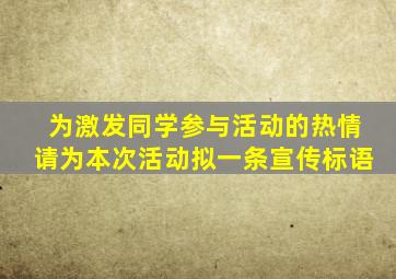 为激发同学参与活动的热情请为本次活动拟一条宣传标语