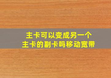 主卡可以变成另一个主卡的副卡吗移动宽带