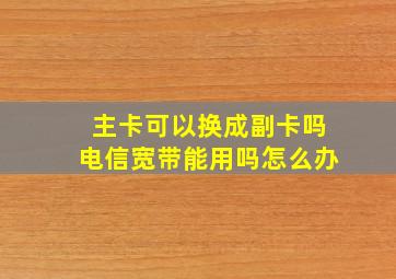 主卡可以换成副卡吗电信宽带能用吗怎么办