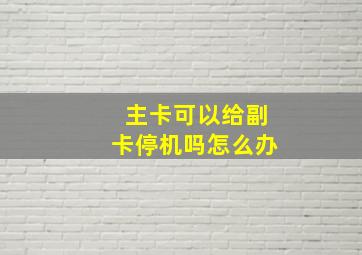 主卡可以给副卡停机吗怎么办