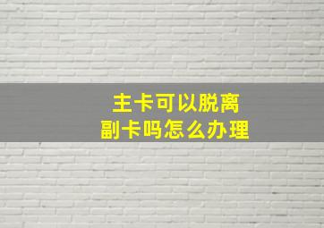 主卡可以脱离副卡吗怎么办理