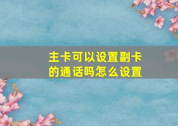 主卡可以设置副卡的通话吗怎么设置