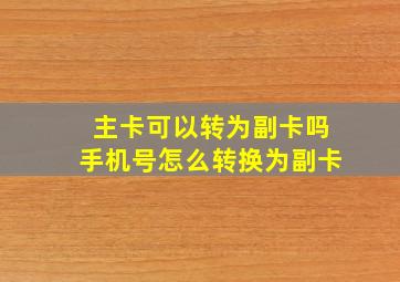 主卡可以转为副卡吗手机号怎么转换为副卡