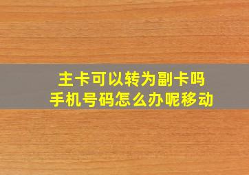 主卡可以转为副卡吗手机号码怎么办呢移动